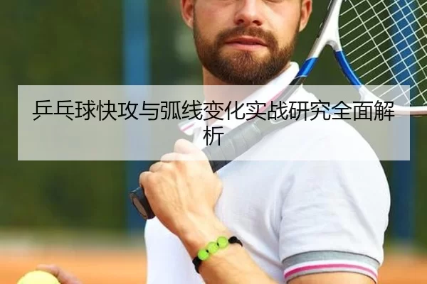 乒乓球快攻与弧线变化实战研究全面解析