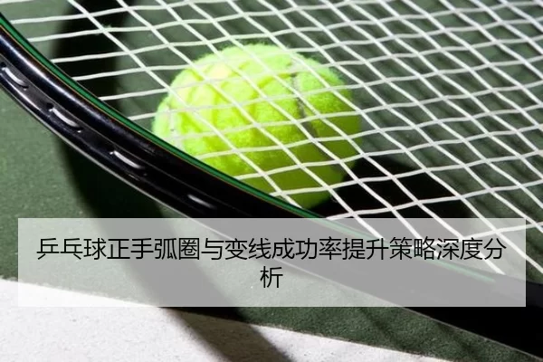乒乓球正手弧圈与变线成功率提升策略深度分析