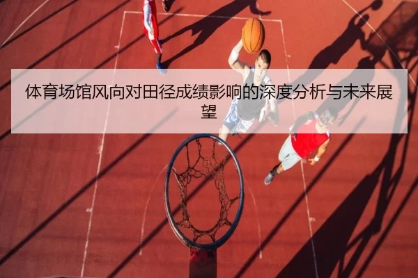 体育场馆风向对田径成绩影响的深度分析与未来展望