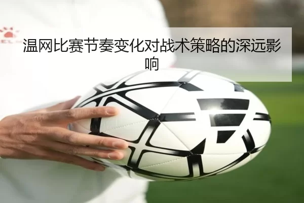 温网比赛节奏变化对战术策略的深远影响