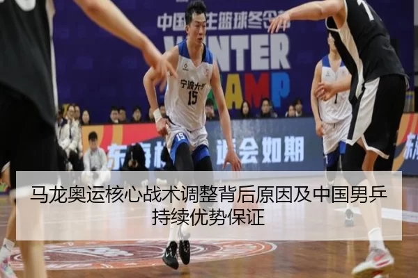 马龙奥运核心战术调整背后原因及中国男乒持续优势保证